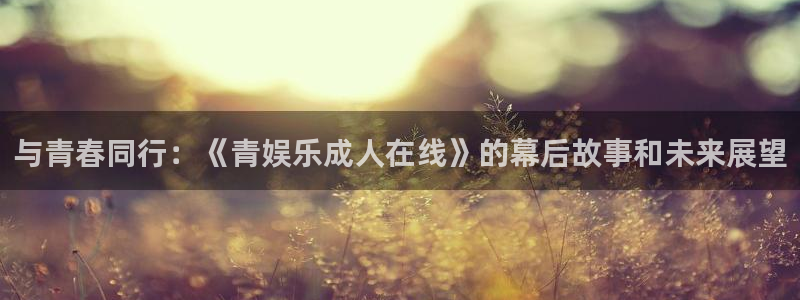 壹号玩家app下载：与青春同行：《青娱乐成人在线》的幕后故事和未来展望