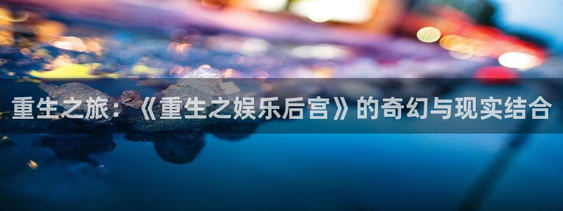 泰达娱乐app新版上线体验.游戏更新入口.中国：重生之旅：《重生之娱乐后宫》的奇幻与现实结合